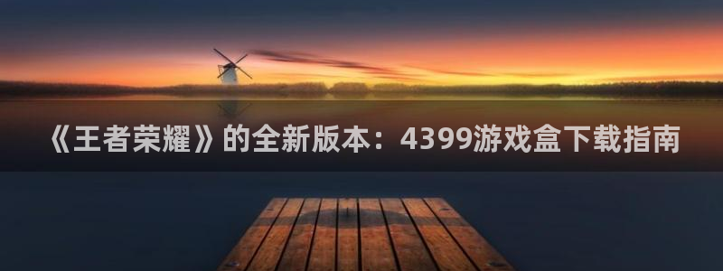 乐玩网络科技官网下载：《王者荣耀》的全新版本：4399游戏盒